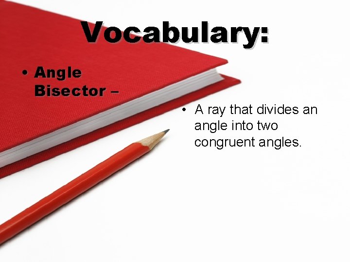 Vocabulary: • Angle Bisector – • A ray that divides an angle into two