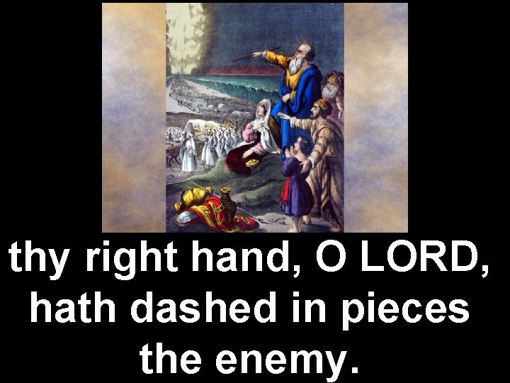 thy right hand, O LORD, hath dashed in pieces the enemy. 