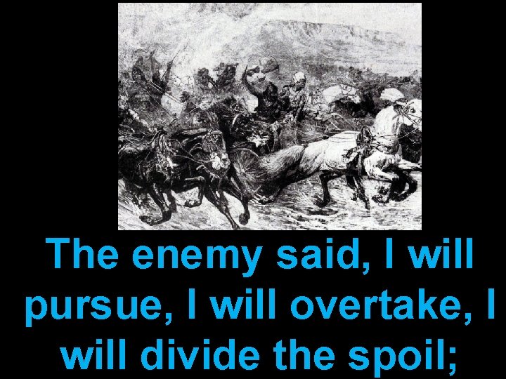 The enemy said, I will pursue, I will overtake, I will divide the spoil;