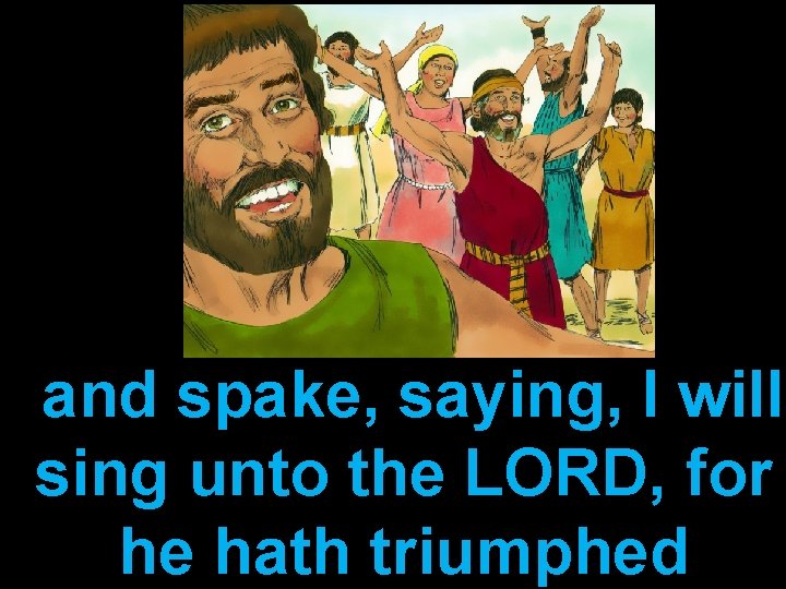 and spake, saying, I will sing unto the LORD, for he hath triumphed 