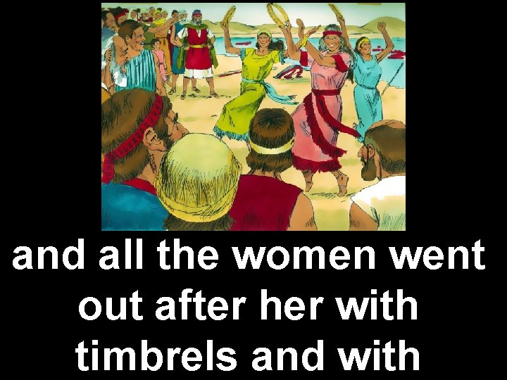 and all the women went out after her with timbrels and with 