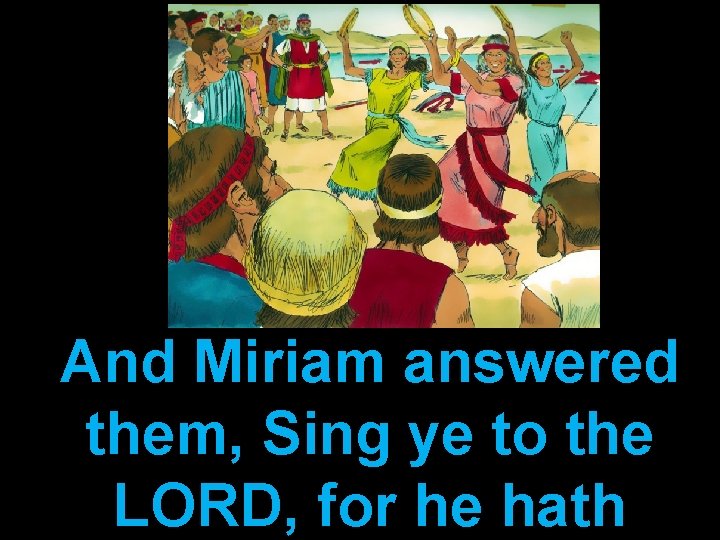 And Miriam answered them, Sing ye to the LORD, for he hath 