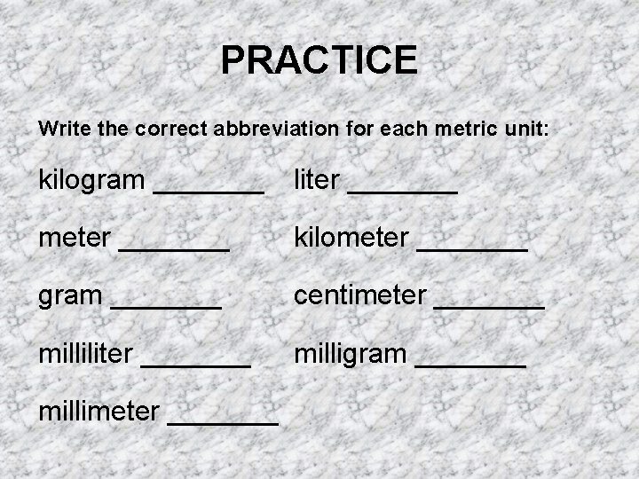 PRACTICE Write the correct abbreviation for each metric unit: kilogram _______ liter _______ meter