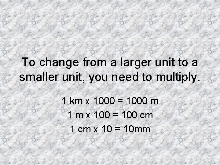 To change from a larger unit to a smaller unit, you need to multiply.