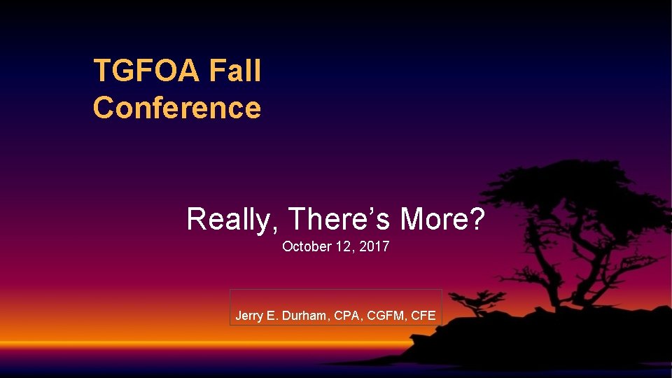 TGFOA Fall Conference Really, There’s More? October 12, 2017 Jerry E. Durham, CPA, CGFM,