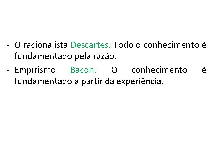 - O racionalista Descartes: Todo o conhecimento é fundamentado pela razão. - Empirismo Bacon: - O racionalista Descartes: Todo o conhecimento é fundamentado pela razão. - Empirismo Bacon: