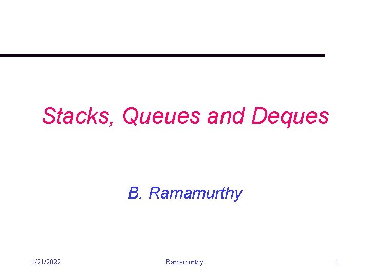 Stacks, Queues and Deques B. Ramamurthy 1/21/2022 Ramamurthy 1 