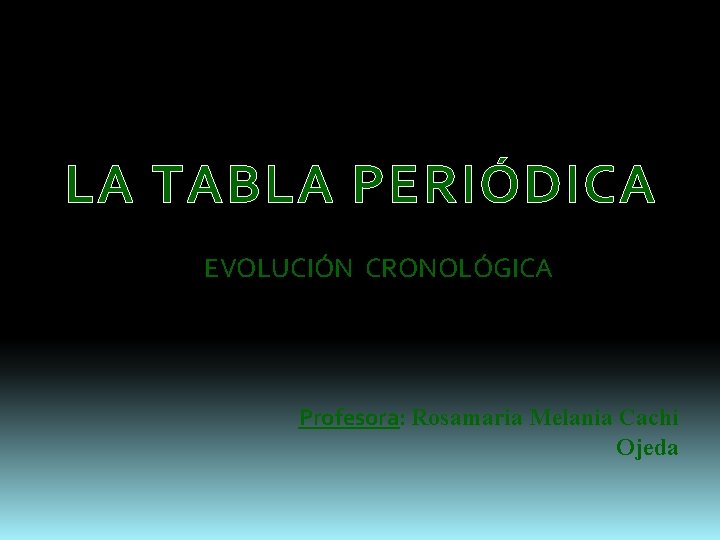 LA TABLA PERIÓDICA EVOLUCIÓN CRONOLÓGICA Profesora: Rosamaria Melania Cachi Ojeda 