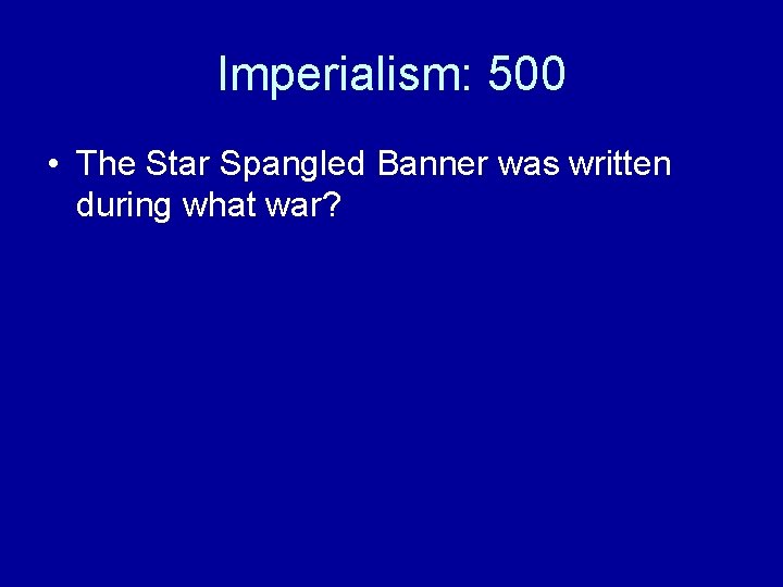 Imperialism: 500 • The Star Spangled Banner was written during what war? 