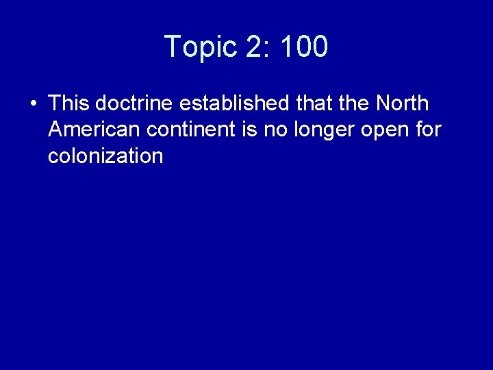 Topic 2: 100 • This doctrine established that the North American continent is no