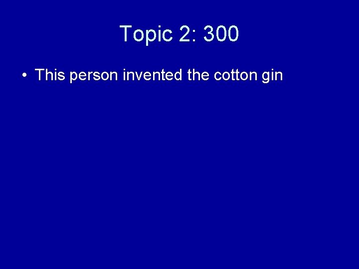 Topic 2: 300 • This person invented the cotton gin 