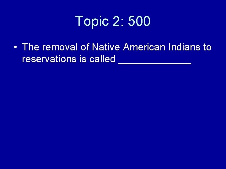 Topic 2: 500 • The removal of Native American Indians to reservations is called