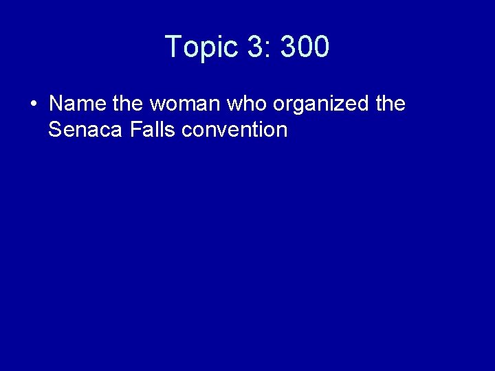 Topic 3: 300 • Name the woman who organized the Senaca Falls convention 