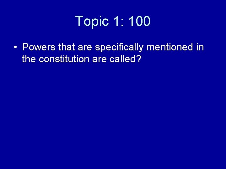 Topic 1: 100 • Powers that are specifically mentioned in the constitution are called?