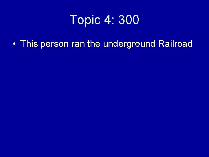 Topic 4: 300 • This person ran the underground Railroad 