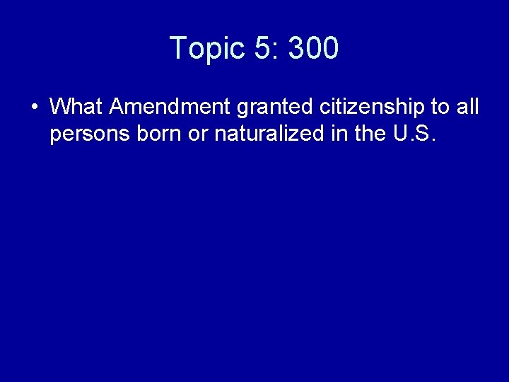 Topic 5: 300 • What Amendment granted citizenship to all persons born or naturalized