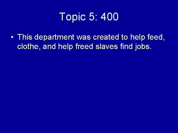 Topic 5: 400 • This department was created to help feed, clothe, and help