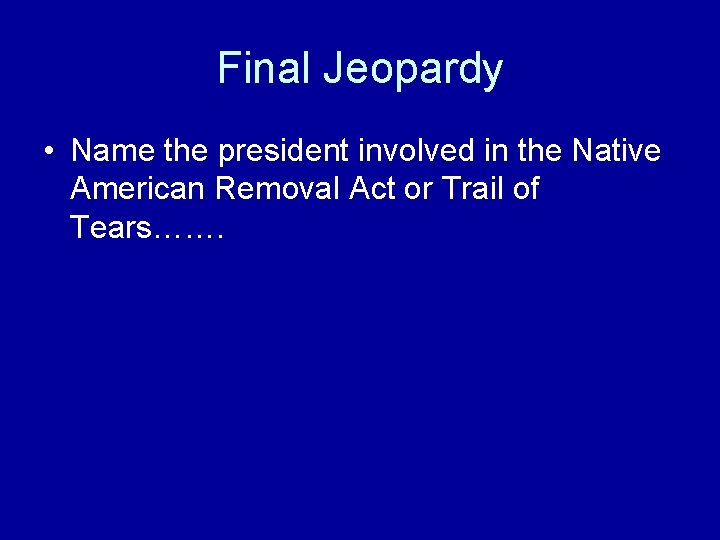 Final Jeopardy • Name the president involved in the Native American Removal Act or