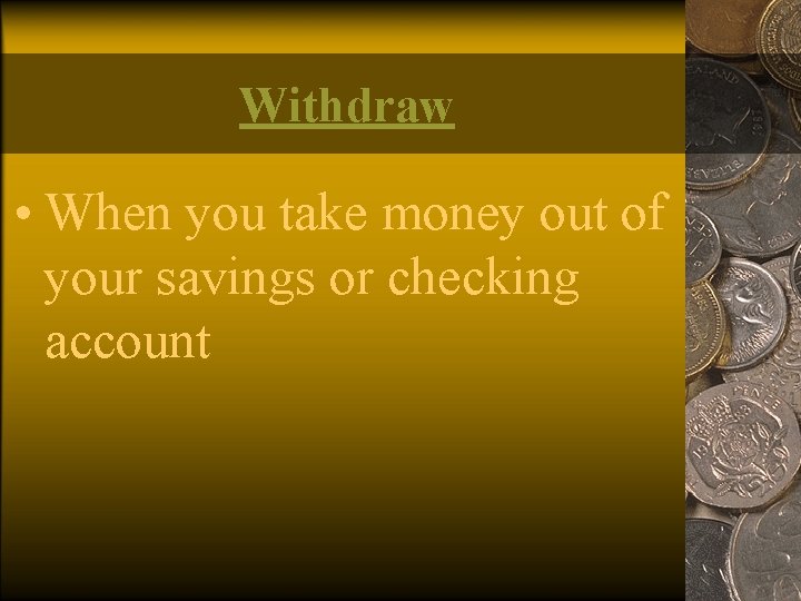 Withdraw • When you take money out of your savings or checking account 