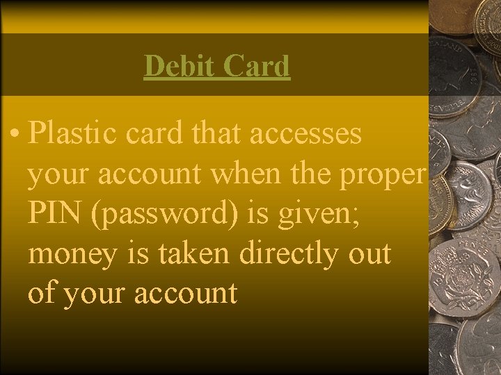 Debit Card • Plastic card that accesses your account when the proper PIN (password)