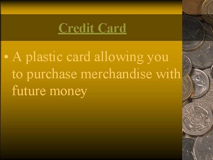 Credit Card • A plastic card allowing you to purchase merchandise with future money