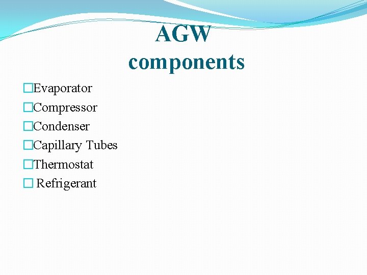 AGW components �Evaporator �Compressor �Condenser �Capillary Tubes �Thermostat � Refrigerant 