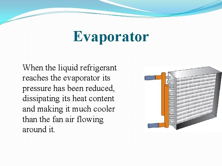 Evaporator When the liquid refrigerant reaches the evaporator its pressure has been reduced, dissipating