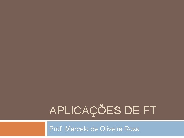 APLICAÇÕES DE FT Prof. Marcelo de Oliveira Rosa 