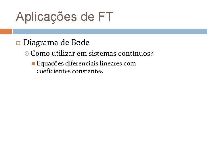 Aplicações de FT Diagrama de Bode Como utilizar em sistemas contínuos? Equações diferenciais lineares