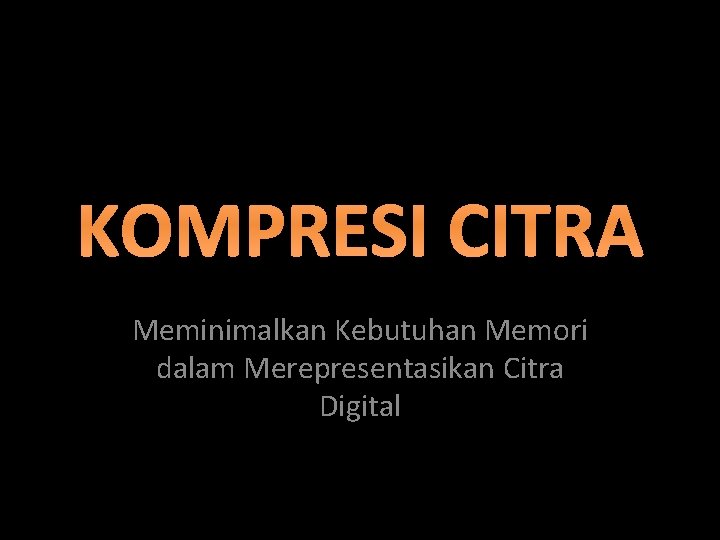 KOMPRESI CITRA Meminimalkan Kebutuhan Memori dalam Merepresentasikan Citra Digital 