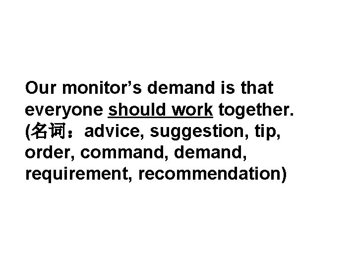 Our monitor’s demand is that everyone should work together. (名词：advice, suggestion, tip, order, command,