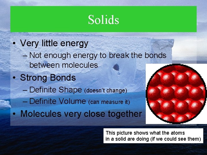 Solids • Very little energy – Not enough energy to break the bonds between