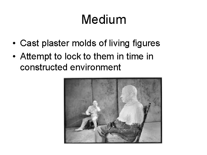 Medium • Cast plaster molds of living figures • Attempt to lock to them
