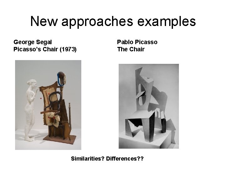 New approaches examples George Segal Picasso’s Chair (1973) Pablo Picasso The Chair Similarities? Differences?