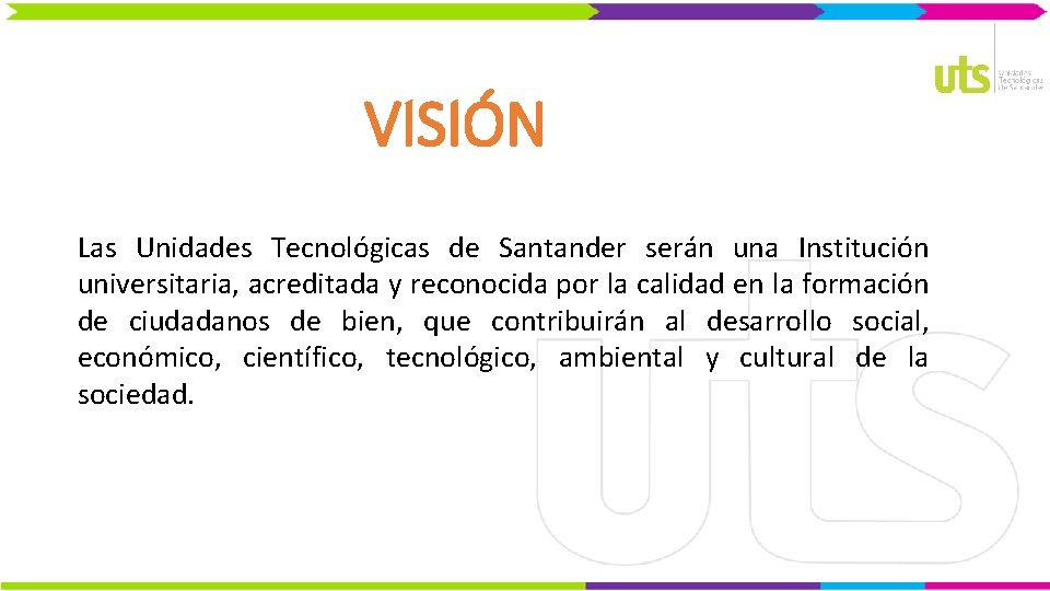 VISIÓN Las Unidades Tecnológicas de Santander serán una Institución universitaria, acreditada y reconocida por