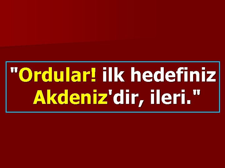 "Ordular! ilk hedefiniz Akdeniz'dir, ileri. " 