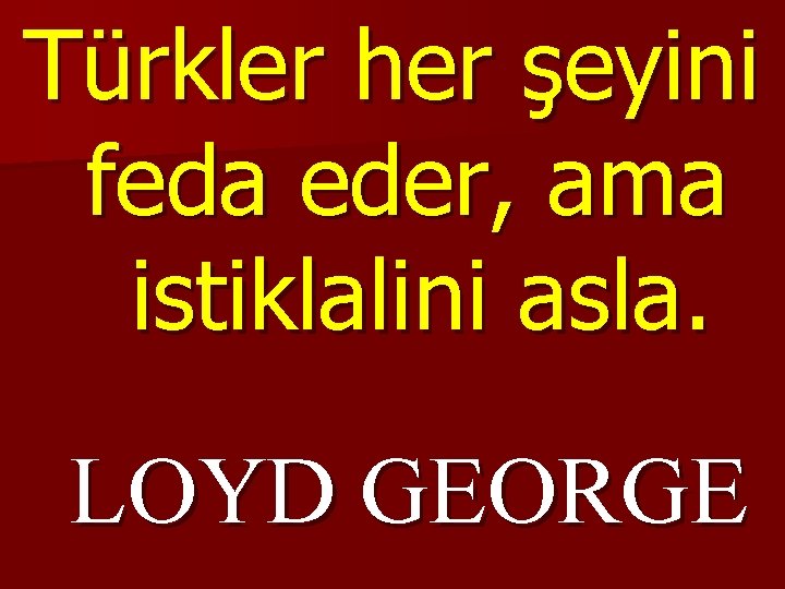 Türkler her şeyini feda eder, ama istiklalini asla. LOYD GEORGE 