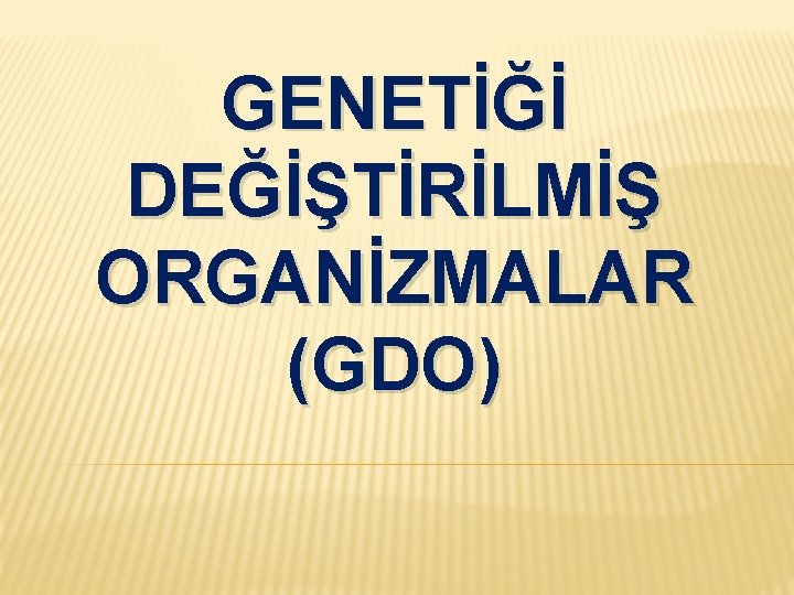 GENETİĞİ DEĞİŞTİRİLMİŞ ORGANİZMALAR (GDO) 