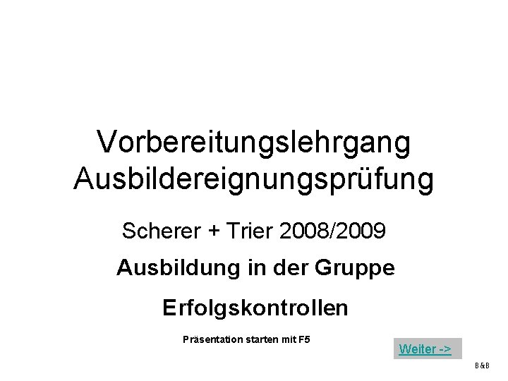 Vorbereitungslehrgang Ausbildereignungsprüfung Scherer + Trier 2008/2009 Ausbildung in der Gruppe Erfolgskontrollen Präsentation starten mit