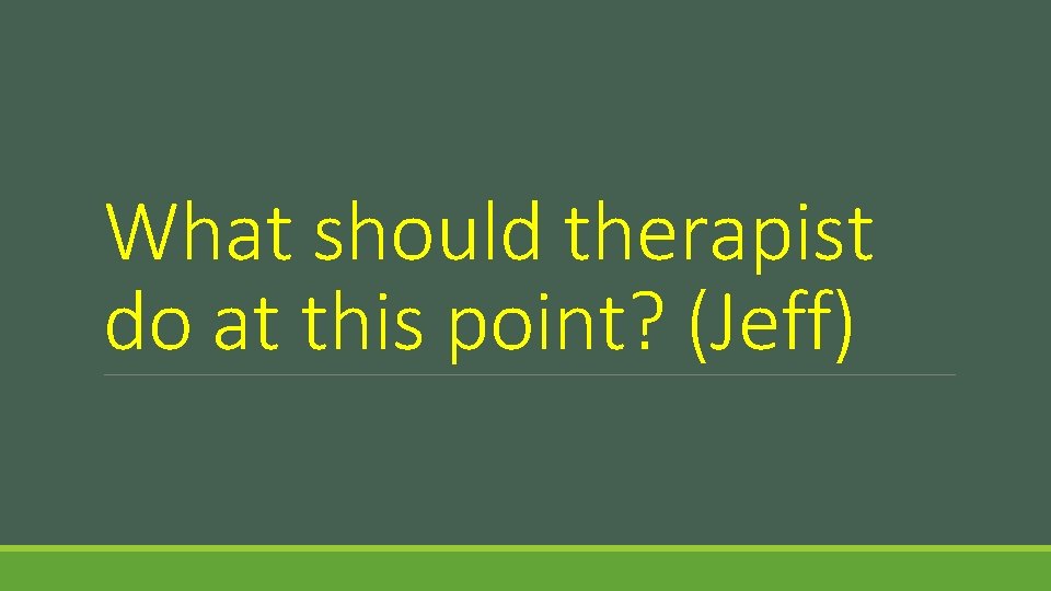 What should therapist do at this point? (Jeff) 