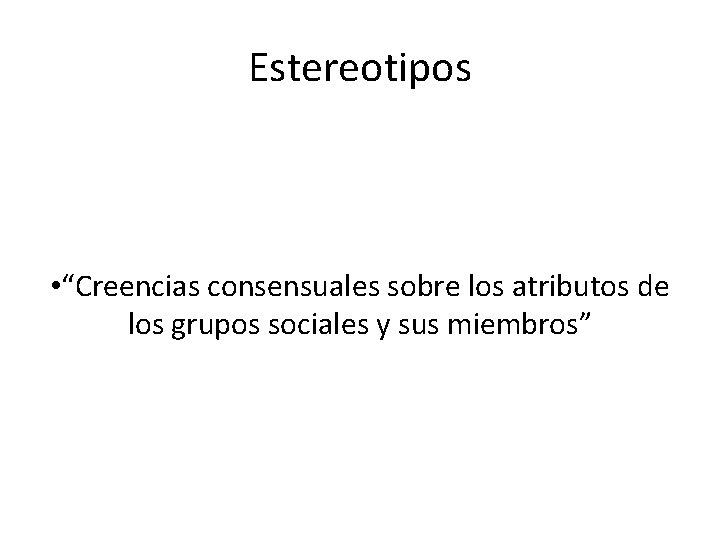 Estereotipos • “Creencias consensuales sobre los atributos de los grupos sociales y sus miembros”