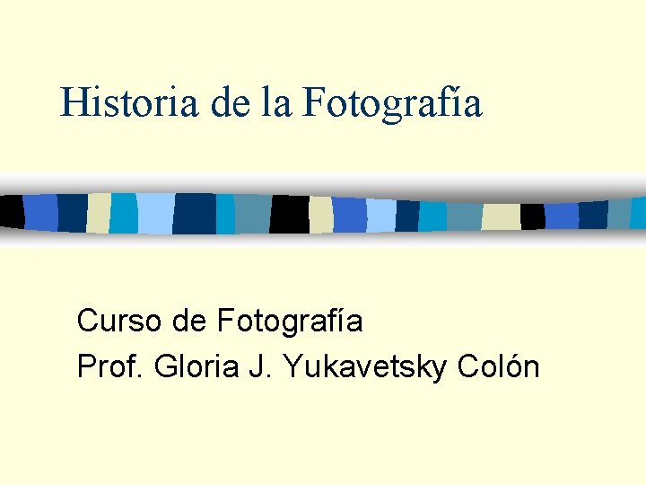 Historia de la Fotografía Curso de Fotografía Prof. Gloria J. Yukavetsky Colón 