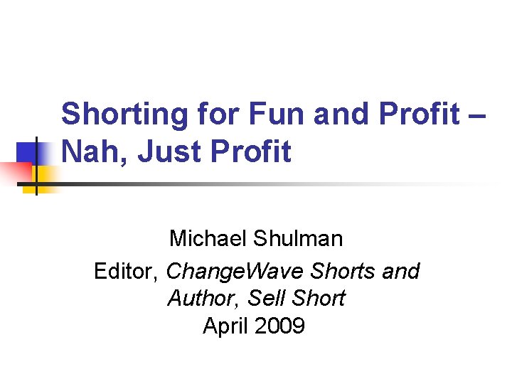 Shorting for Fun and Profit – Nah, Just Profit Michael Shulman Editor, Change. Wave