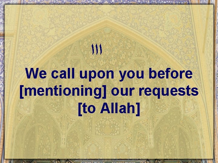  ﺍﺍﺍ We call upon you before [mentioning] our requests [to Allah] 