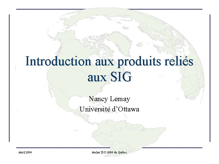 Introduction aux produits reliés aux SIG Nancy Lemay Université d’Ottawa Avril 2004 Atelier IDD