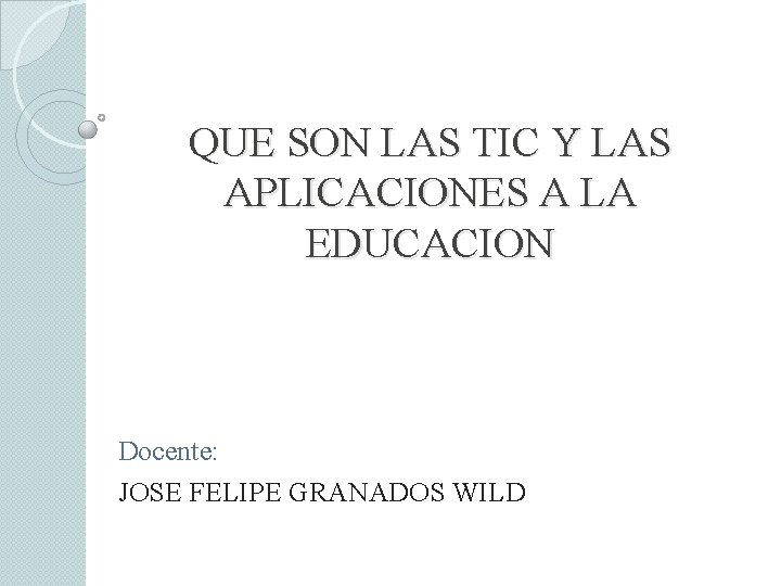 QUE SON LAS TIC Y LAS APLICACIONES A LA EDUCACION Docente: JOSE FELIPE GRANADOS