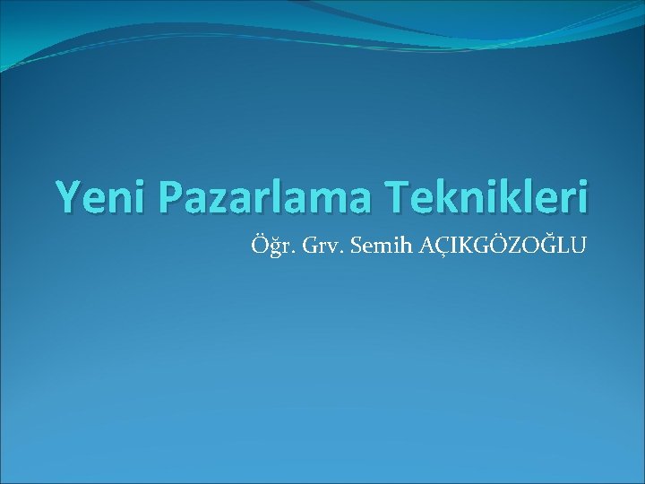 Yeni Pazarlama Teknikleri Öğr. Grv. Semih AÇIKGÖZOĞLU 