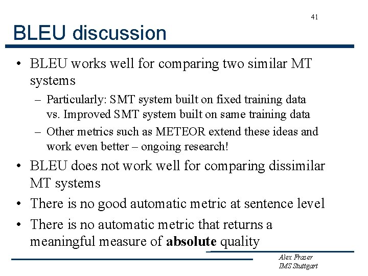 41 BLEU discussion • BLEU works well for comparing two similar MT systems –