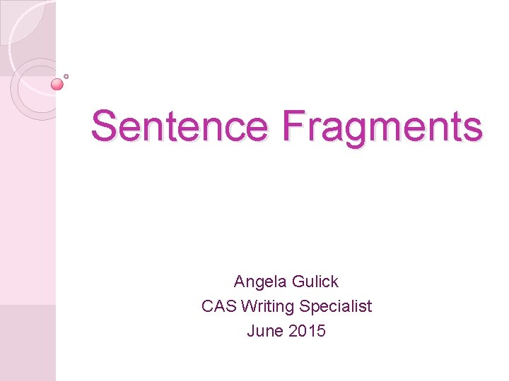 Sentence Fragments Angela Gulick CAS Writing Specialist June 2015 