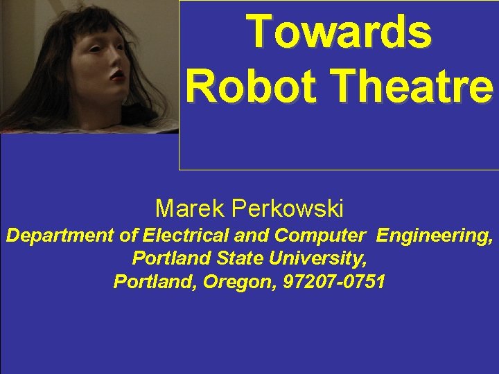 Towards Robot Theatre Marek Perkowski Department of Electrical and Computer Engineering, Portland State University,